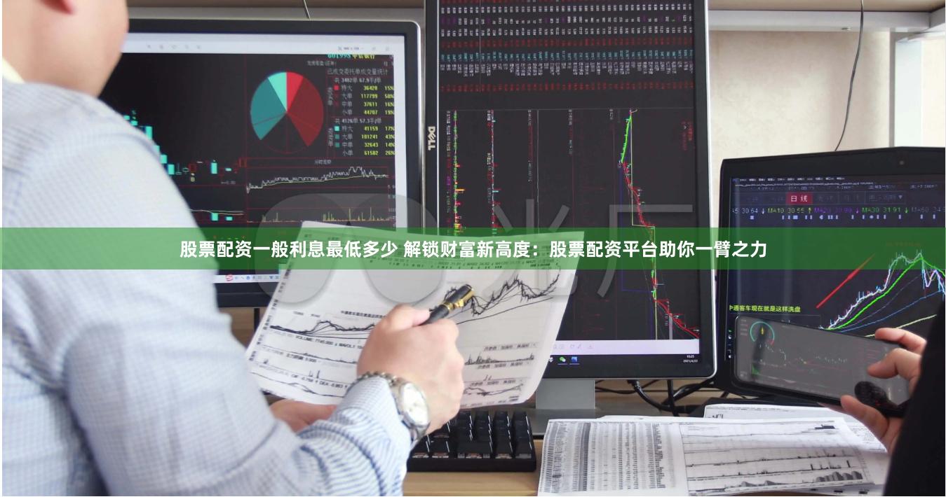 股票配资一般利息最低多少 解锁财富新高度：股票配资平台助你一臂之力