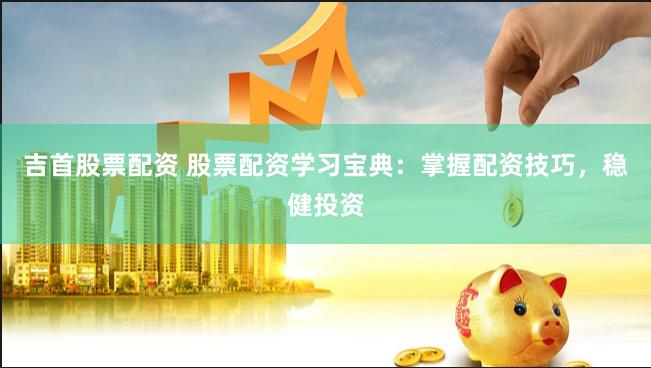 吉首股票配资 股票配资学习宝典：掌握配资技巧，稳健投资
