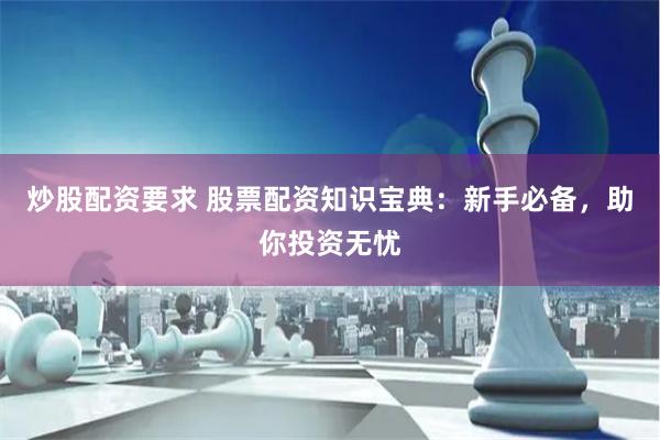 炒股配资要求 股票配资知识宝典：新手必备，助你投资无忧