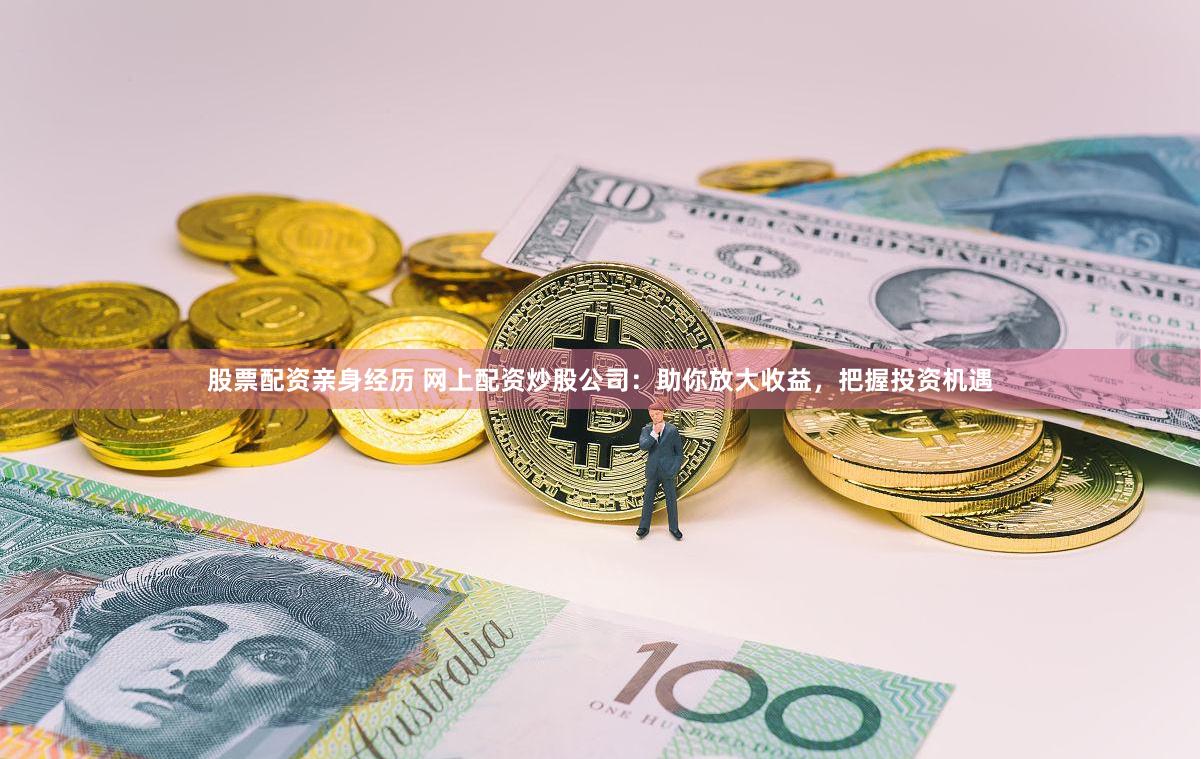 股票配资亲身经历 网上配资炒股公司：助你放大收益，把握投资机遇