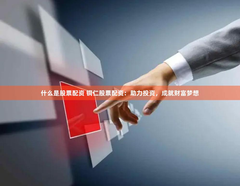 什么是股票配资 铜仁股票配资：助力投资，成就财富梦想