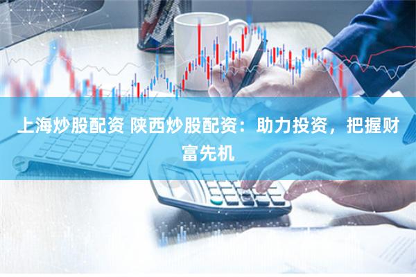 上海炒股配资 陕西炒股配资：助力投资，把握财富先机