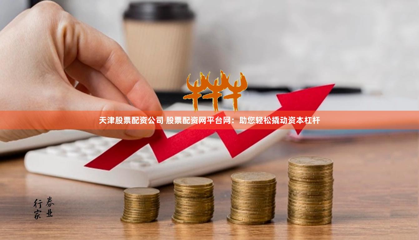 天津股票配资公司 股票配资网平台网：助您轻松撬动资本杠杆