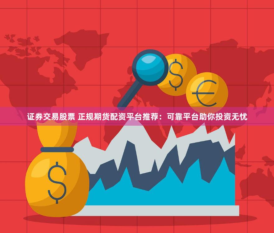 证券交易股票 正规期货配资平台推荐：可靠平台助你投资无忧
