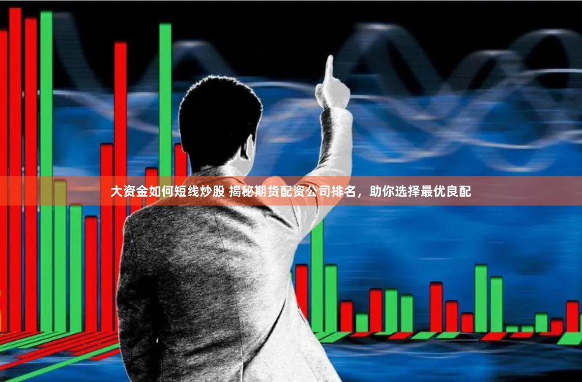 大资金如何短线炒股 揭秘期货配资公司排名，助你选择最优良配