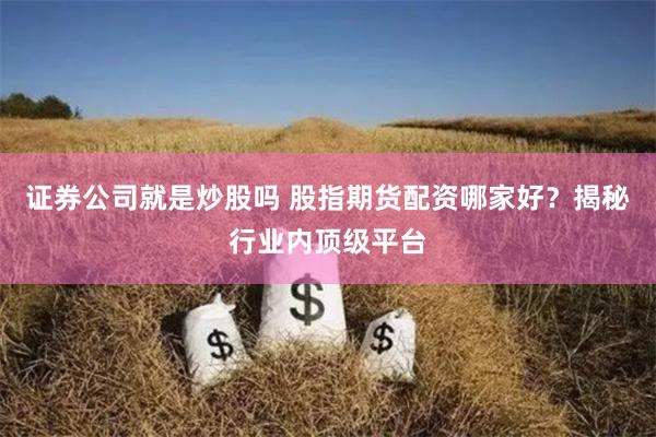 证券公司就是炒股吗 股指期货配资哪家好？揭秘行业内顶级平台