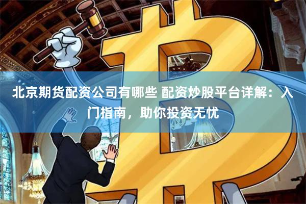 北京期货配资公司有哪些 配资炒股平台详解：入门指南，助你投资无忧