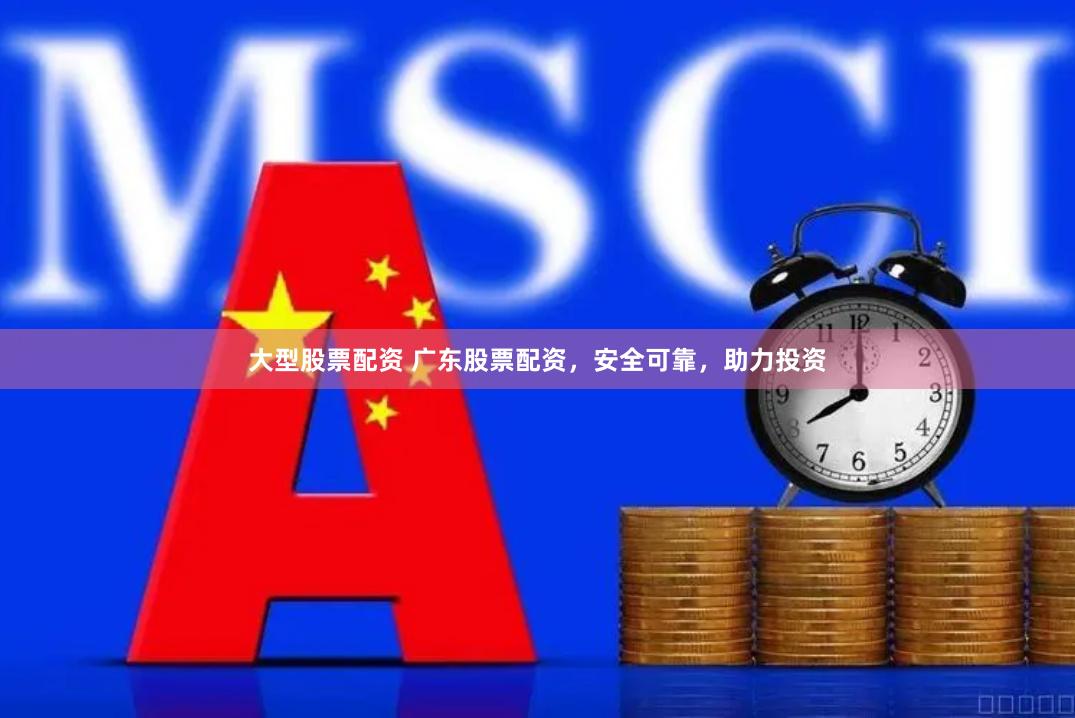 大型股票配资 广东股票配资，安全可靠，助力投资