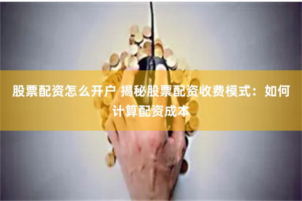 股票配资怎么开户 揭秘股票配资收费模式：如何计算配资成本