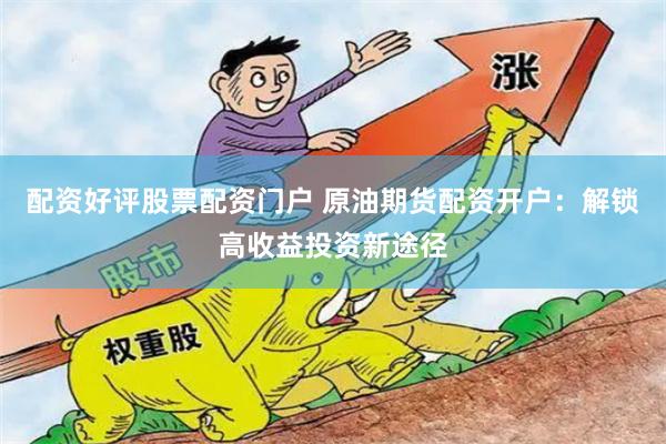 配资好评股票配资门户 原油期货配资开户：解锁高收益投资新途径