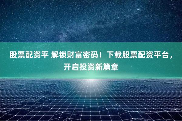 股票配资平 解锁财富密码！下载股票配资平台，开启投资新篇章