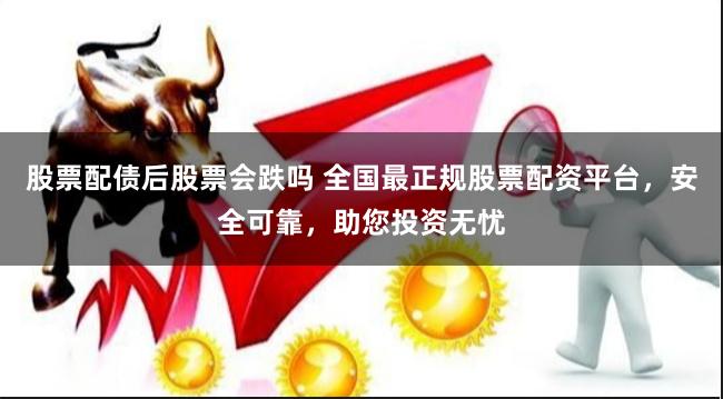 股票配债后股票会跌吗 全国最正规股票配资平台，安全可靠，助您投资无忧