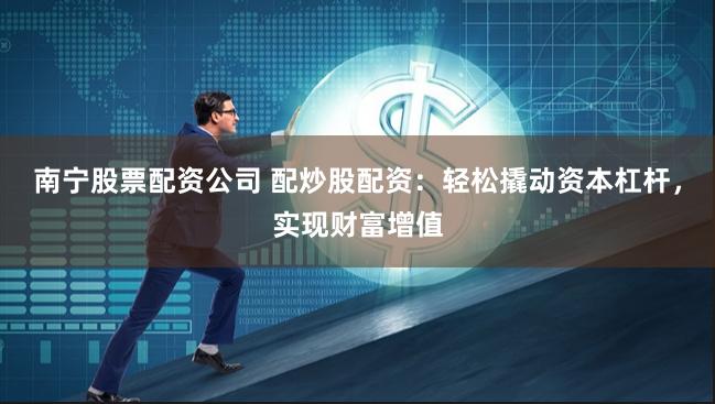 南宁股票配资公司 配炒股配资：轻松撬动资本杠杆，实现财富增值