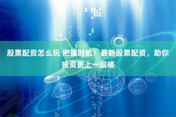 股票配资怎么玩 把握时机！最新股票配资，助你投资更上一层楼