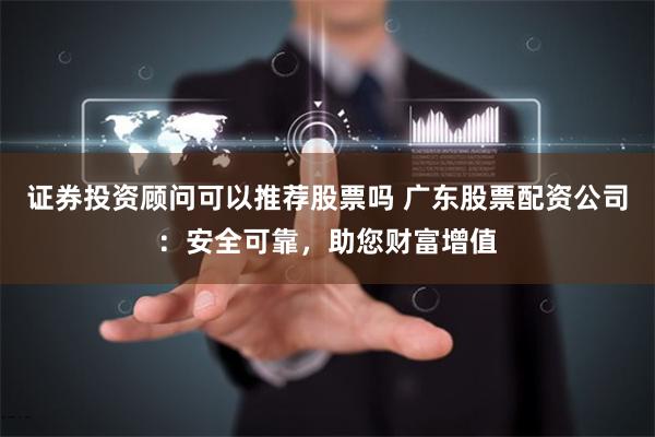 证券投资顾问可以推荐股票吗 广东股票配资公司：安全可靠，助您财富增值