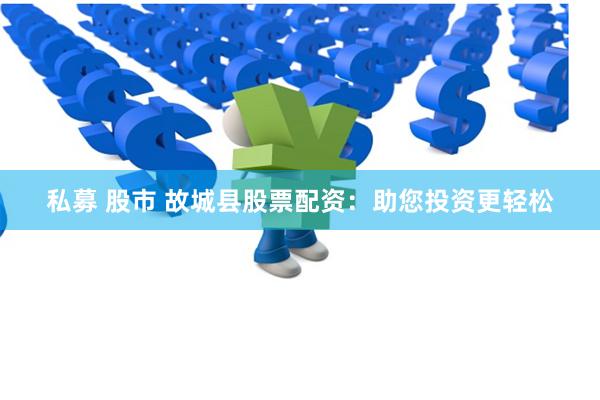 私募 股市 故城县股票配资：助您投资更轻松