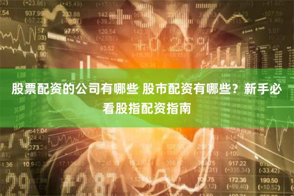 股票配资的公司有哪些 股市配资有哪些？新手必看股指配资指南