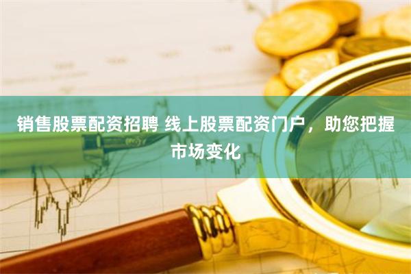 销售股票配资招聘 线上股票配资门户，助您把握市场变化