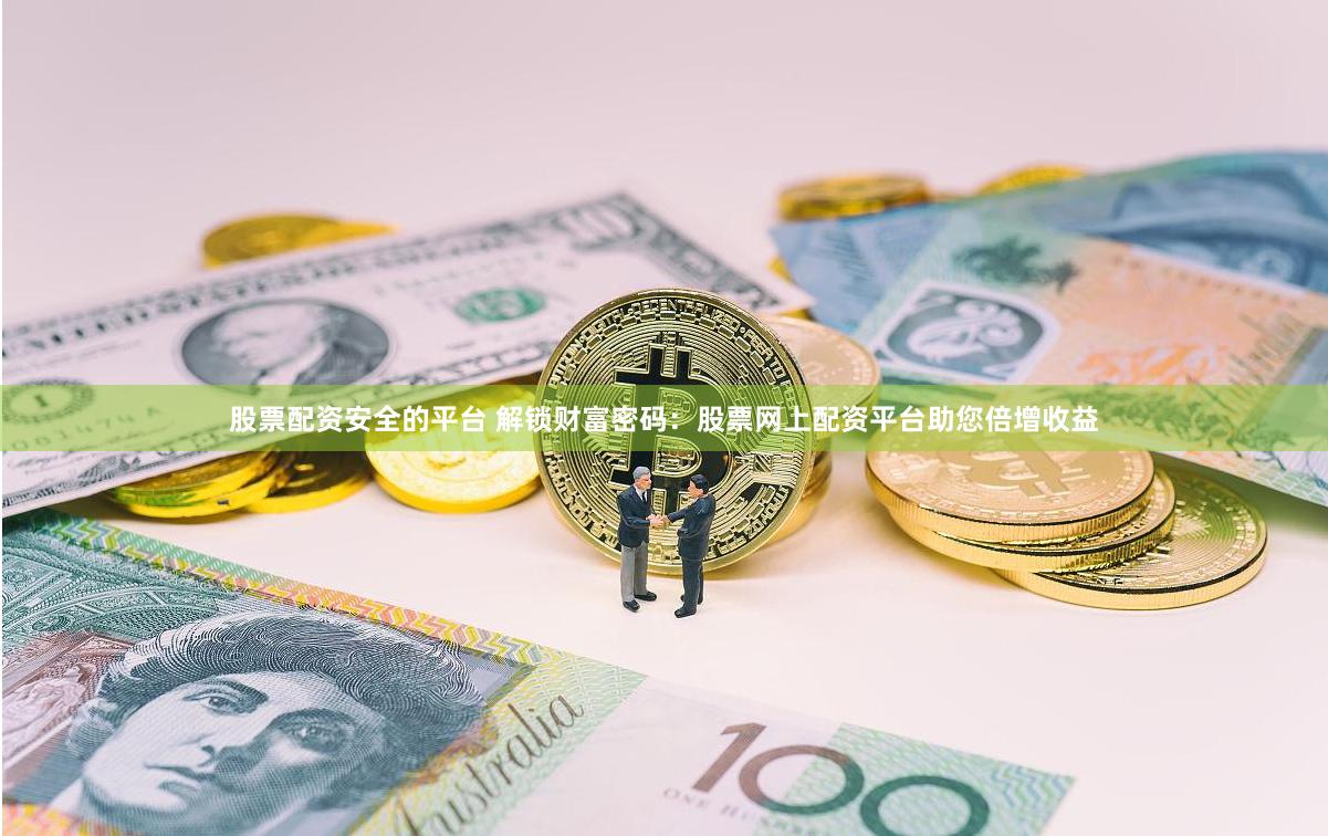 股票配资安全的平台 解锁财富密码：股票网上配资平台助您倍增收益