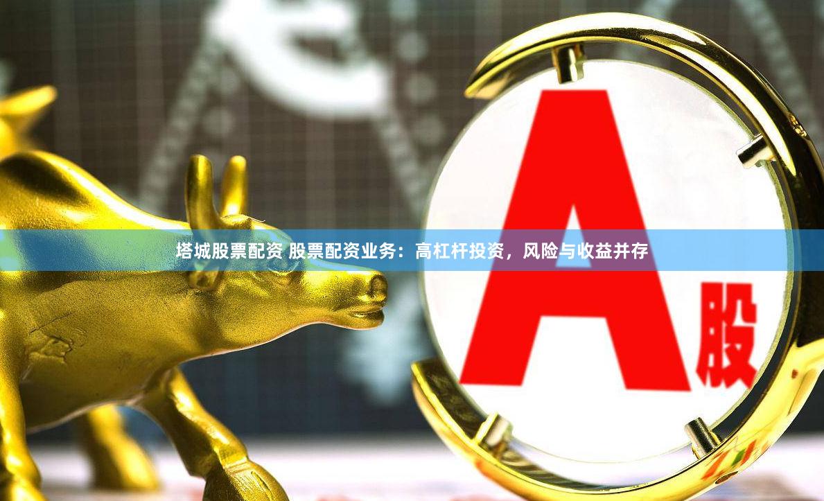 塔城股票配资 股票配资业务：高杠杆投资，风险与收益并存