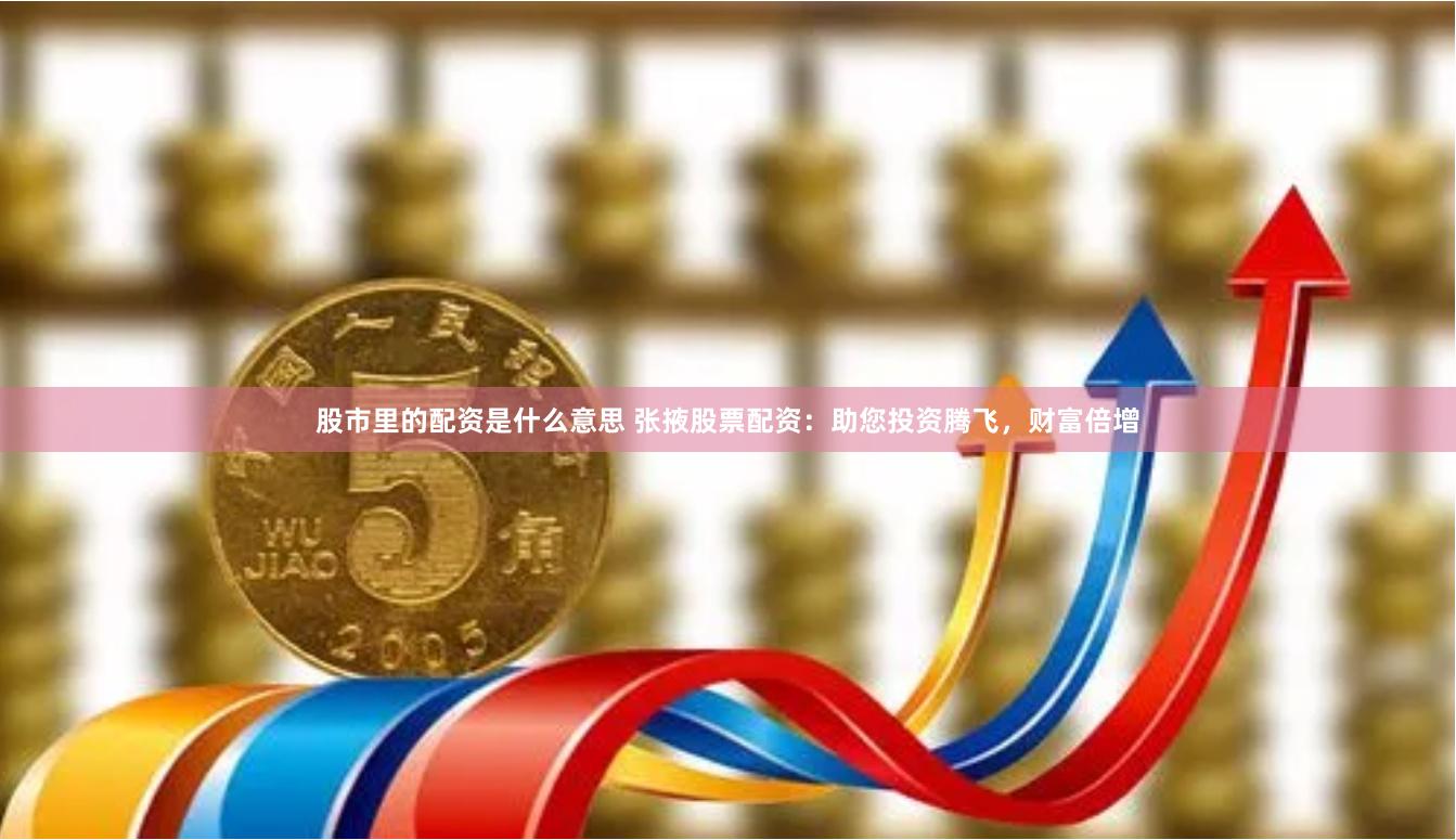 股市里的配资是什么意思 张掖股票配资：助您投资腾飞，财富倍增