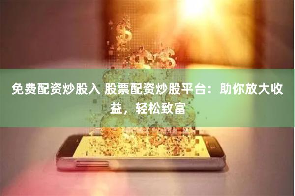 免费配资炒股入 股票配资炒股平台：助你放大收益，轻松致富