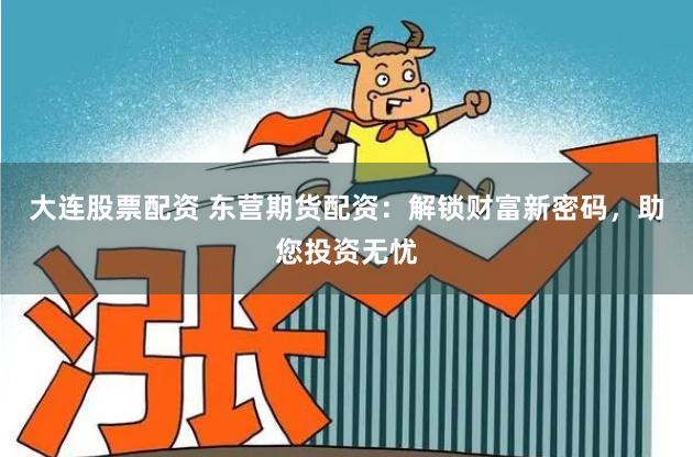 大连股票配资 东营期货配资：解锁财富新密码，助您投资无忧