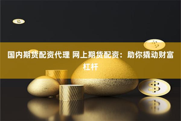 国内期货配资代理 网上期货配资：助你撬动财富杠杆