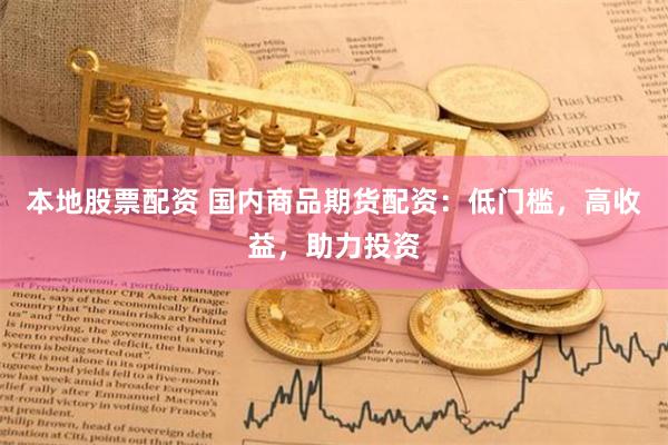 本地股票配资 国内商品期货配资：低门槛，高收益，助力投资