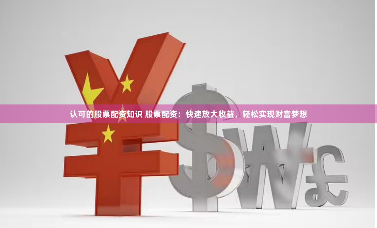 认可的股票配资知识 股票配资：快速放大收益，轻松实现财富梦想