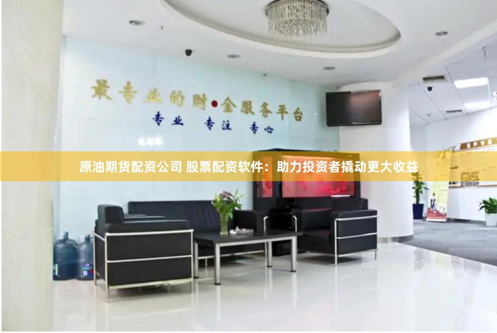 原油期货配资公司 股票配资软件：助力投资者撬动更大收益