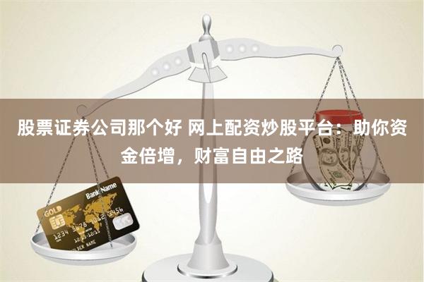 股票证券公司那个好 网上配资炒股平台：助你资金倍增，财富自由之路