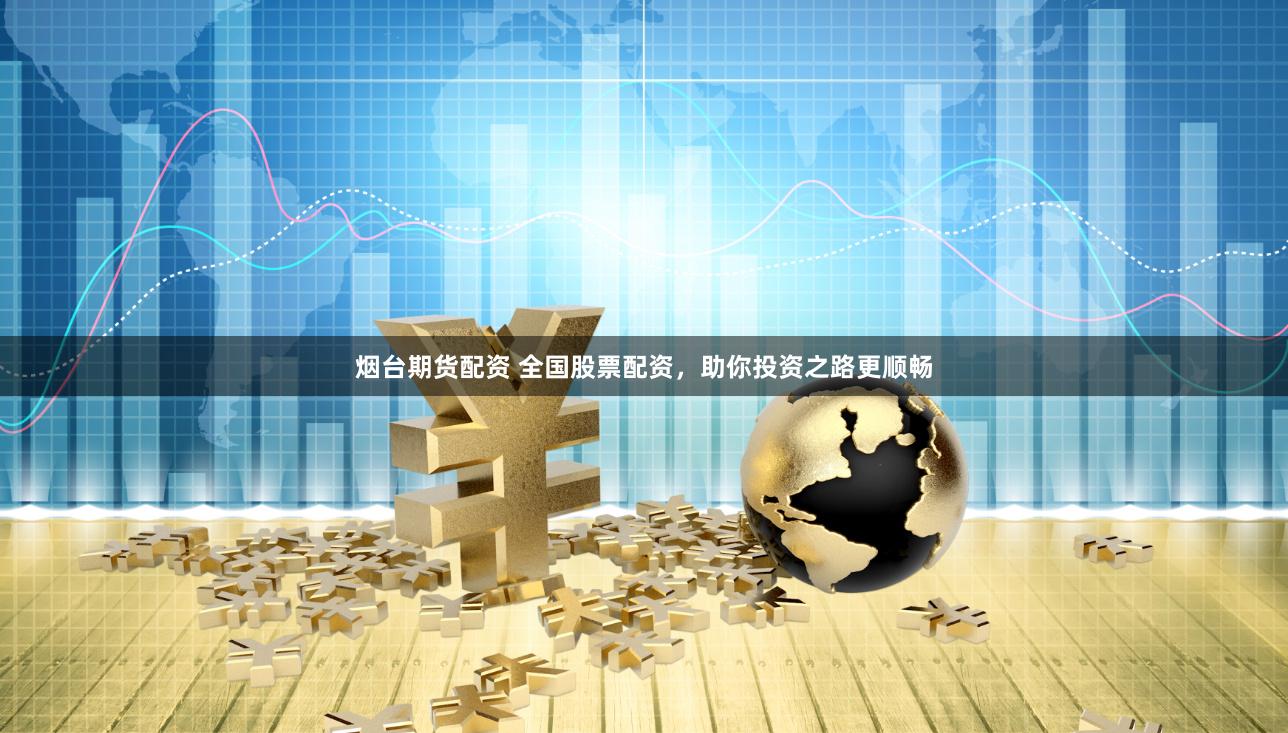 烟台期货配资 全国股票配资，助你投资之路更顺畅