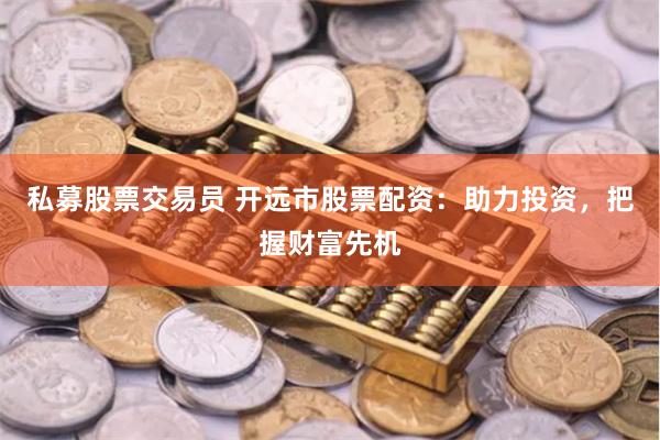 私募股票交易员 开远市股票配资：助力投资，把握财富先机