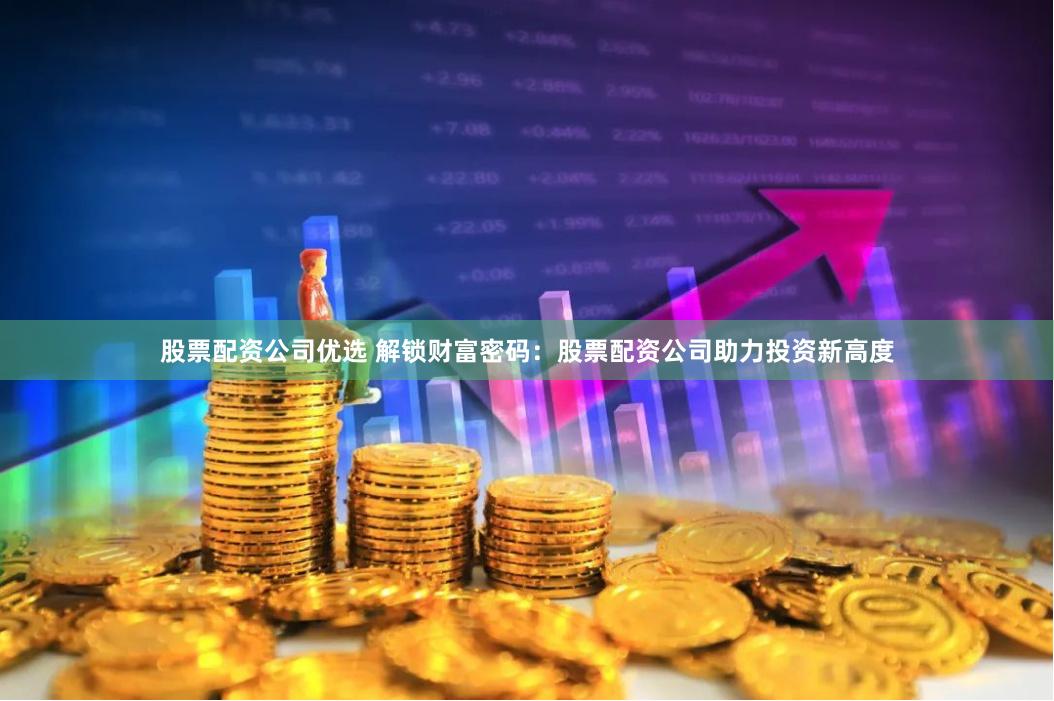 股票配资公司优选 解锁财富密码：股票配资公司助力投资新高度