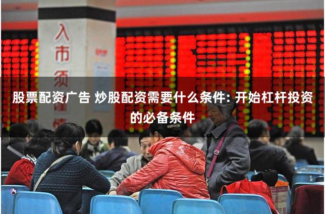 股票配资广告 炒股配资需要什么条件: 开始杠杆投资的必备条件