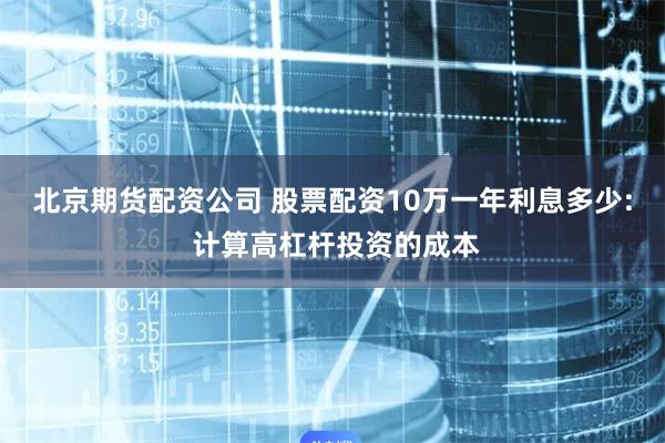 北京期货配资公司 股票配资10万一年利息多少: 计算高杠杆投资的成本