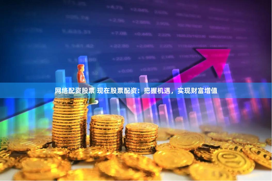 网络配资股票 现在股票配资：把握机遇，实现财富增值