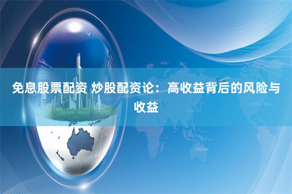 免息股票配资 炒股配资论：高收益背后的风险与收益