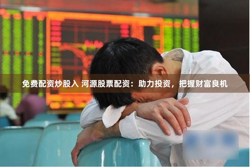 免费配资炒股入 河源股票配资：助力投资，把握财富良机