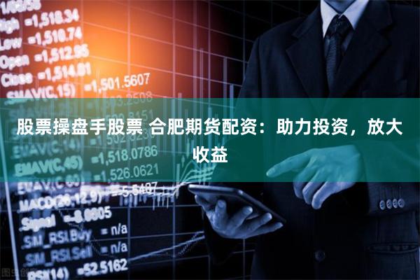 股票操盘手股票 合肥期货配资：助力投资，放大收益