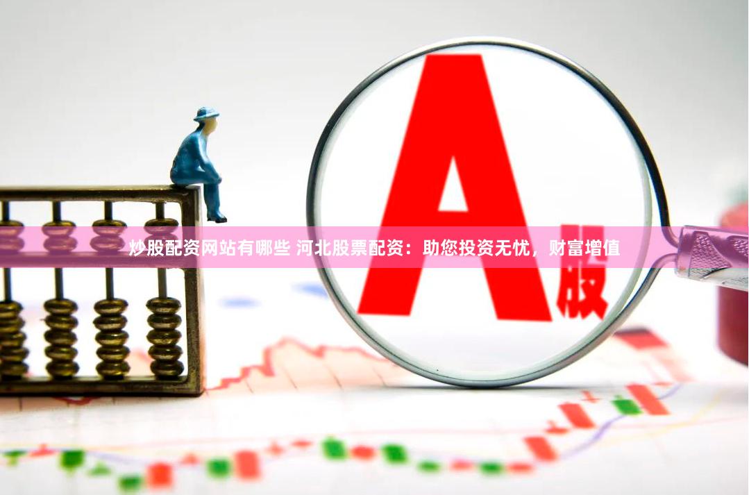 炒股配资网站有哪些 河北股票配资：助您投资无忧，财富增值