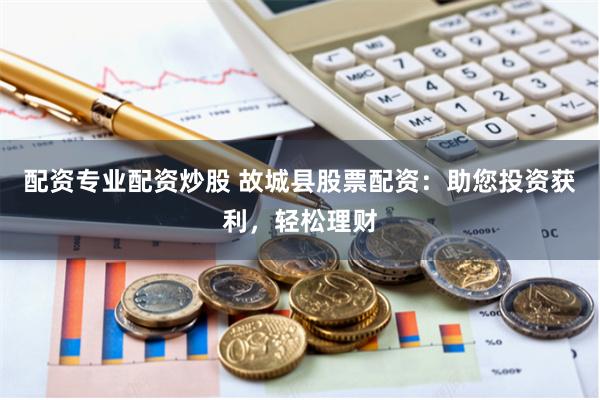 配资专业配资炒股 故城县股票配资：助您投资获利，轻松理财