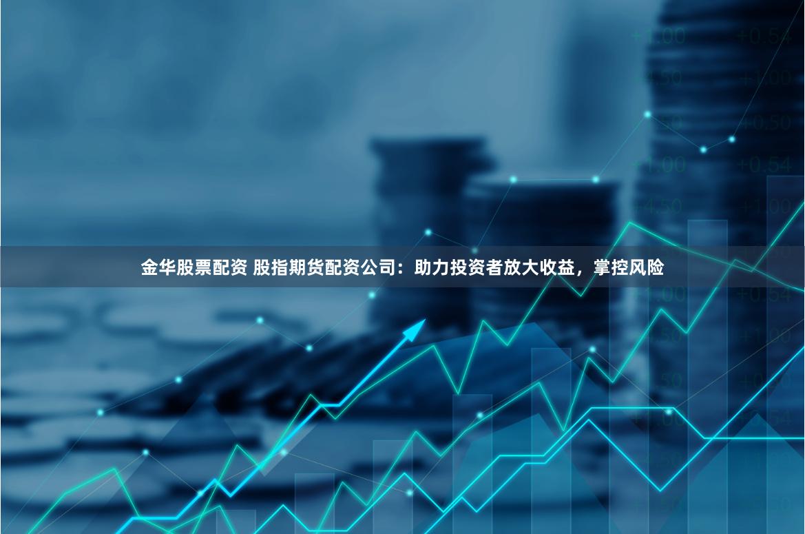 金华股票配资 股指期货配资公司：助力投资者放大收益，掌控风险