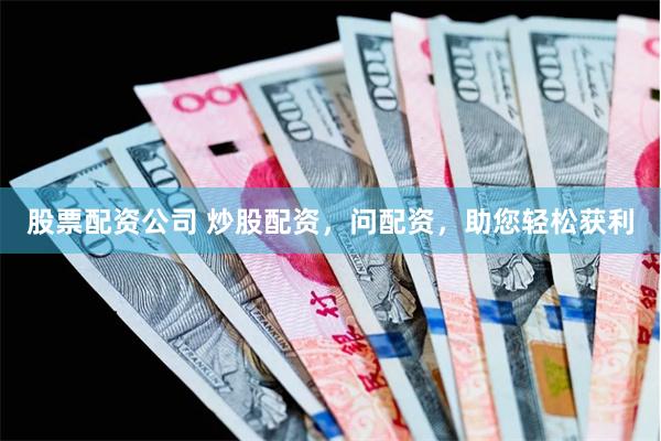 股票配资公司 炒股配资，问配资，助您轻松获利