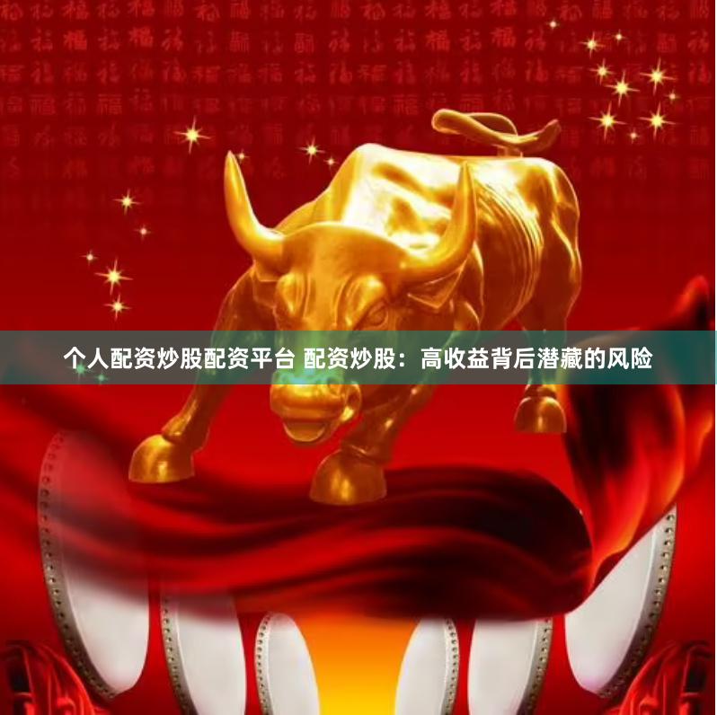 个人配资炒股配资平台 配资炒股：高收益背后潜藏的风险