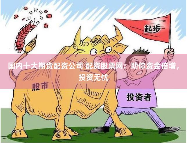 国内十大期货配资公司 配资股票网：助你资金倍增，投资无忧