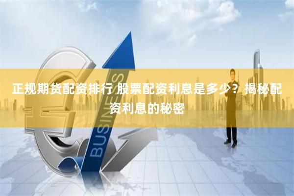 正规期货配资排行 股票配资利息是多少？揭秘配资利息的秘密