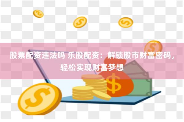 股票配资违法吗 乐股配资：解锁股市财富密码，轻松实现财富梦想