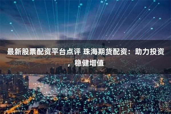 最新股票配资平台点评 珠海期货配资：助力投资，稳健增值